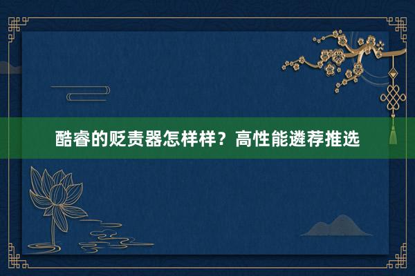 酷睿的贬责器怎样样？高性能遴荐推选
